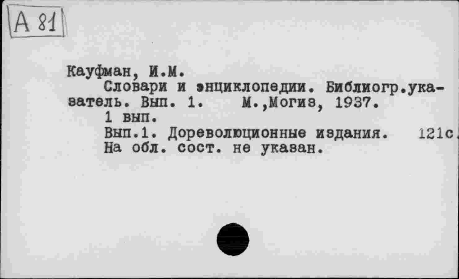 ﻿Кауфман, И.М.
Словари и энциклопедии. Библиогр.ука-эатель. Вып. 1. М.,Могиз, 1937.
1 вып.
Вып.1. Дореволюционные издания. 121с
На обл. сост. не указан.